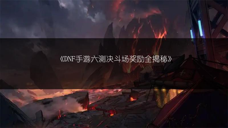 《DNF手游六测决斗场奖励全揭秘》