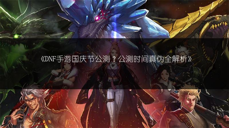 《DNF手游国庆节公测？公测时间真伪全解析》