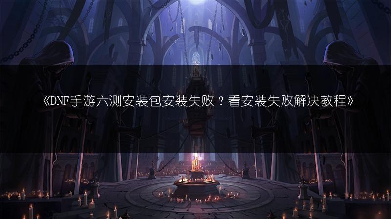 《DNF手游六测安装包安装失败？看安装失败解决教程》