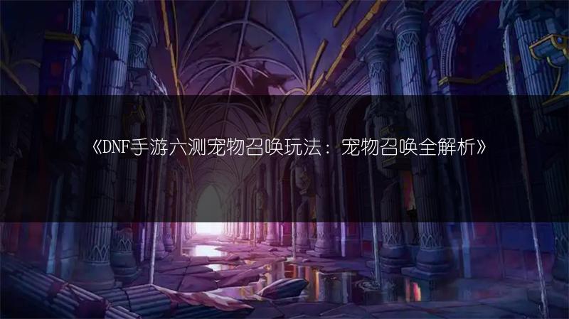 《DNF手游六测宠物召唤玩法：宠物召唤全解析》