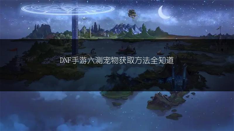 DNF手游六测宠物获取方法全知道