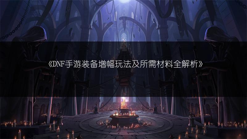 《DNF手游装备增幅玩法及所需材料全解析》
