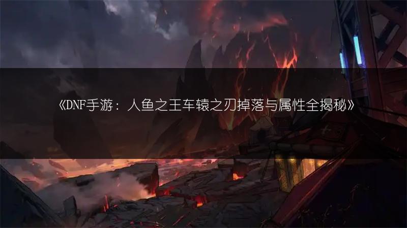 《DNF手游：人鱼之王车辕之刃掉落与属性全揭秘》