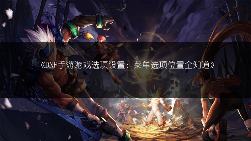 《DNF手游游戏选项设置：菜单选项位置全知道》