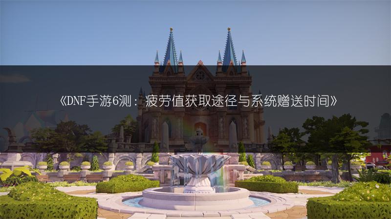 《DNF手游6测：疲劳值获取途径与系统赠送时间》