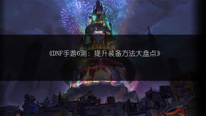 《DNF手游6测：提升装备方法大盘点》
