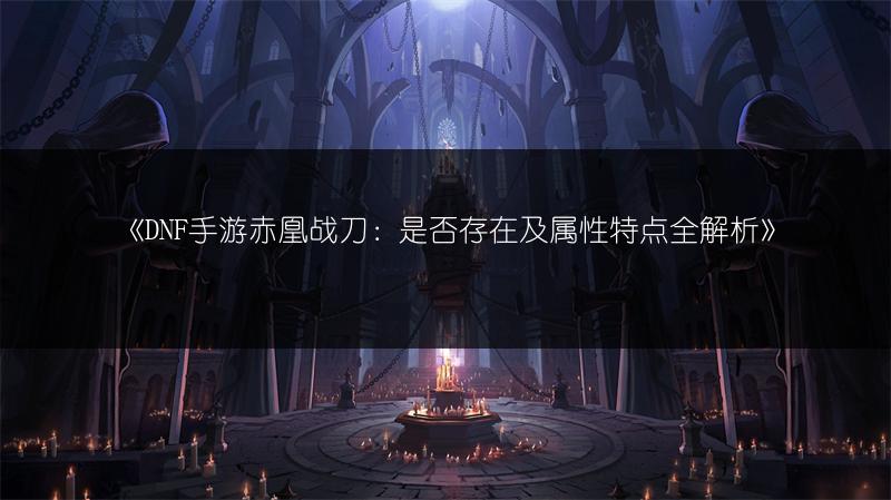 《DNF手游赤凰战刀：是否存在及属性特点全解析》