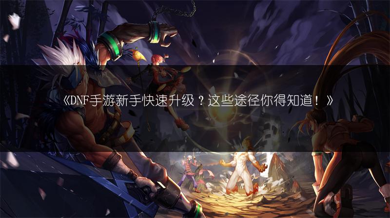 《DNF手游新手快速升级？这些途径你得知道！》
