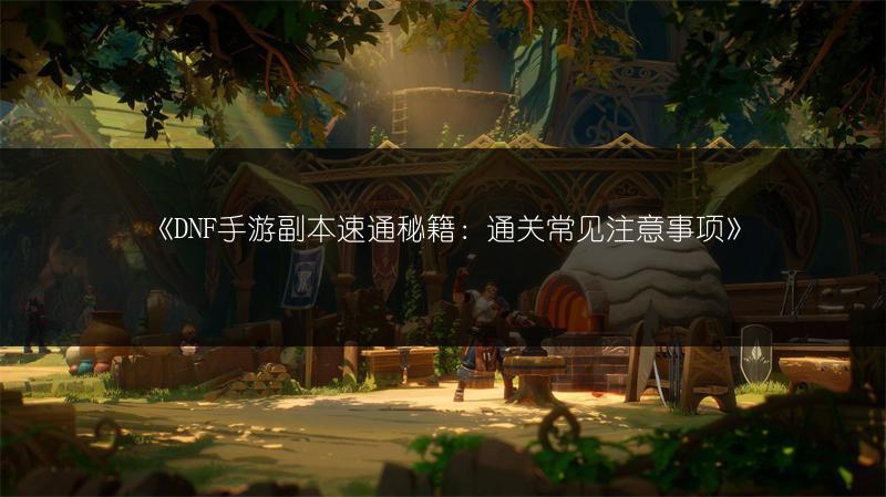 《DNF手游副本速通秘籍：通关常见注意事项》
