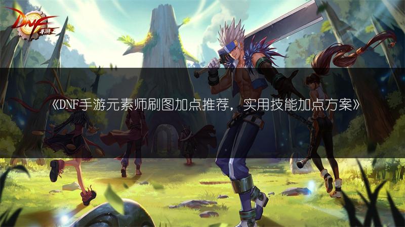 《DNF手游元素师刷图加点推荐，实用技能加点方案》