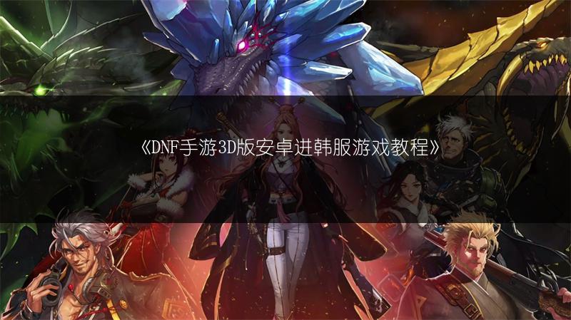 《DNF手游3D版安卓进韩服游戏教程》