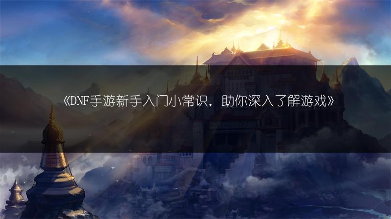 《DNF手游新手入门小常识，助你深入了解游戏》