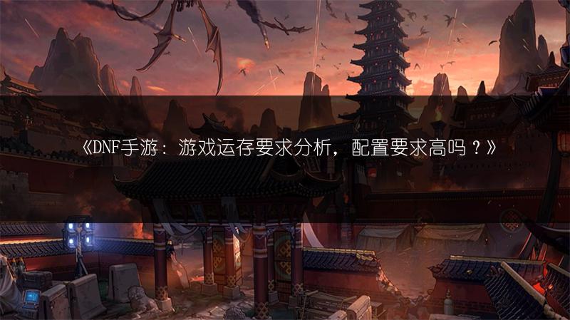 《DNF手游：游戏运存要求分析，配置要求高吗？》