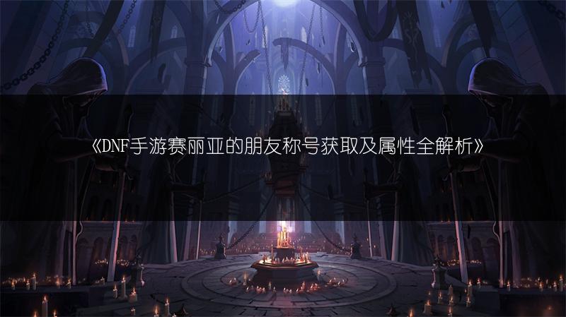 《DNF手游赛丽亚的朋友称号获取及属性全解析》