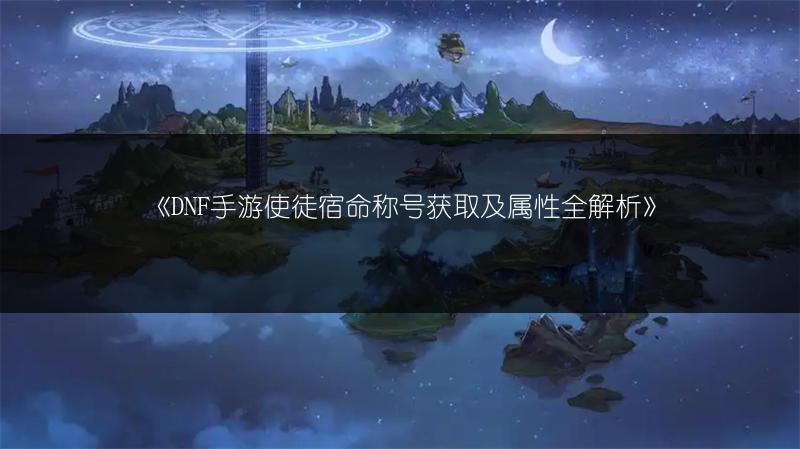 《DNF手游使徒宿命称号获取及属性全解析》