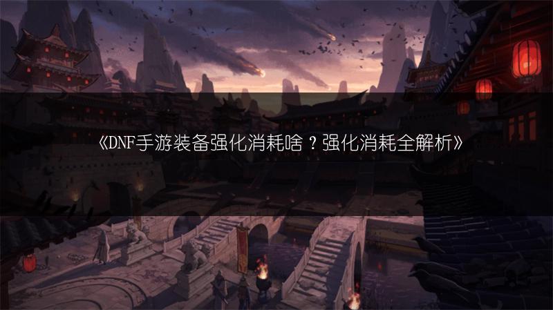《DNF手游装备强化消耗啥？强化消耗全解析》