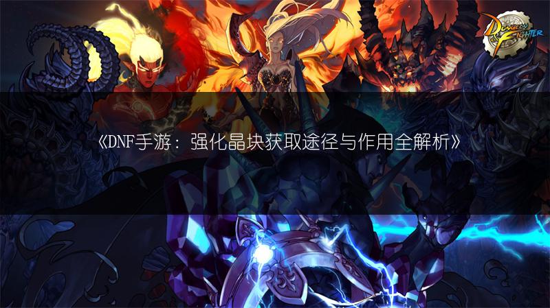 《DNF手游：强化晶块获取途径与作用全解析》