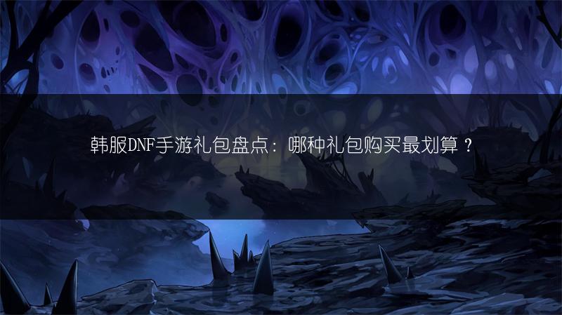 韩服DNF手游礼包盘点：哪种礼包购买最划算？