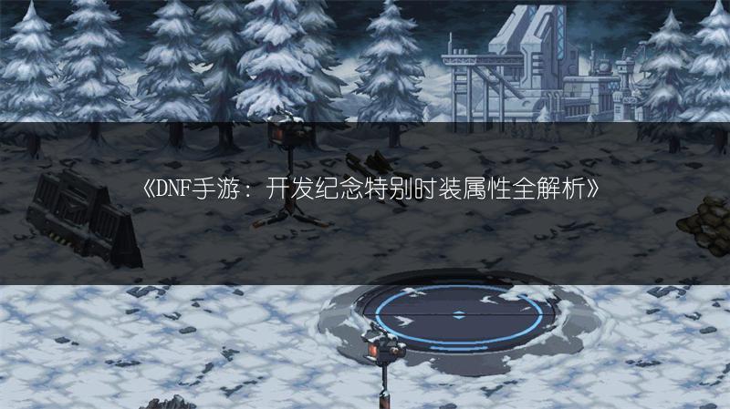 《DNF手游：开发纪念特别时装属性全解析》