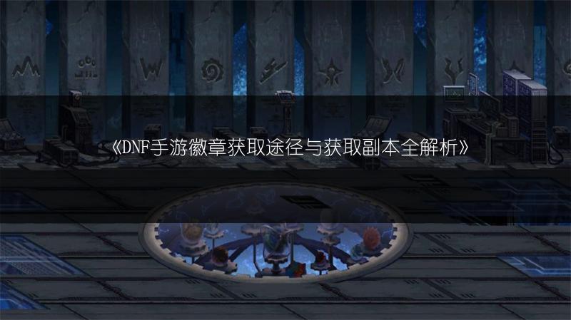 《DNF手游徽章获取途径与获取副本全解析》
