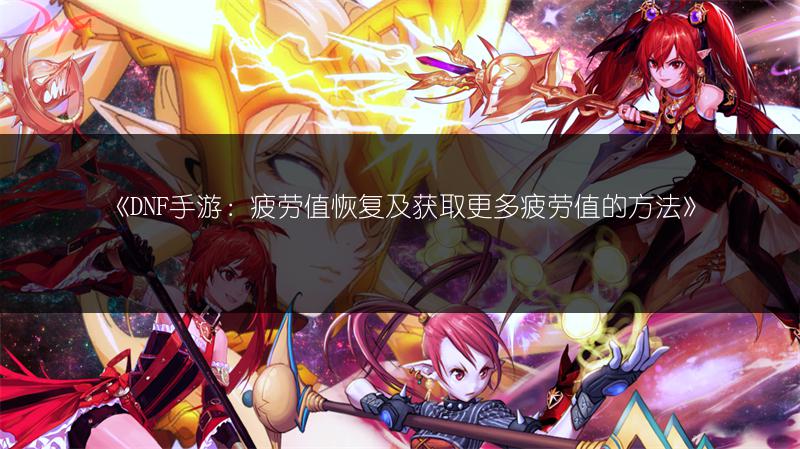 《DNF手游：疲劳值恢复及获取更多疲劳值的方法》
