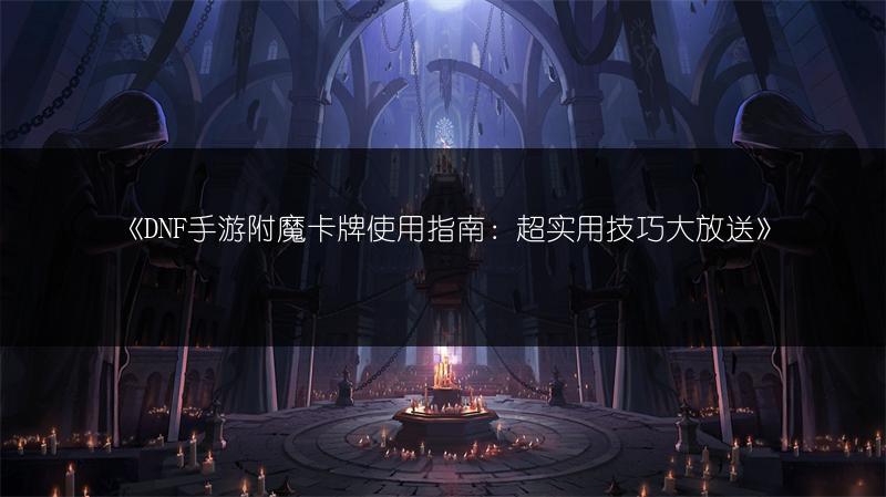 《DNF手游附魔卡牌使用指南：超实用技巧大放送》