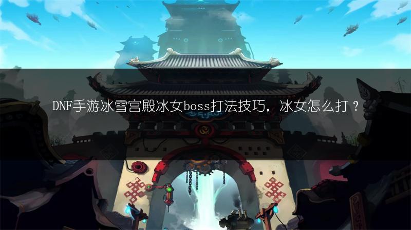 DNF手游冰雪宫殿冰女boss打法技巧，冰女怎么打？