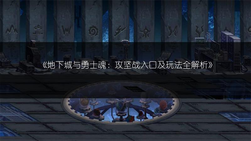 《地下城与勇士魂：攻坚战入口及玩法全解析》