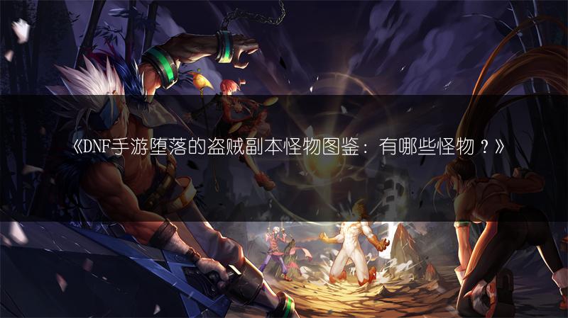 《DNF手游堕落的盗贼副本怪物图鉴：有哪些怪物？》