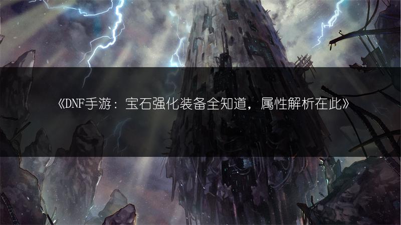 《DNF手游：宝石强化装备全知道，属性解析在此》