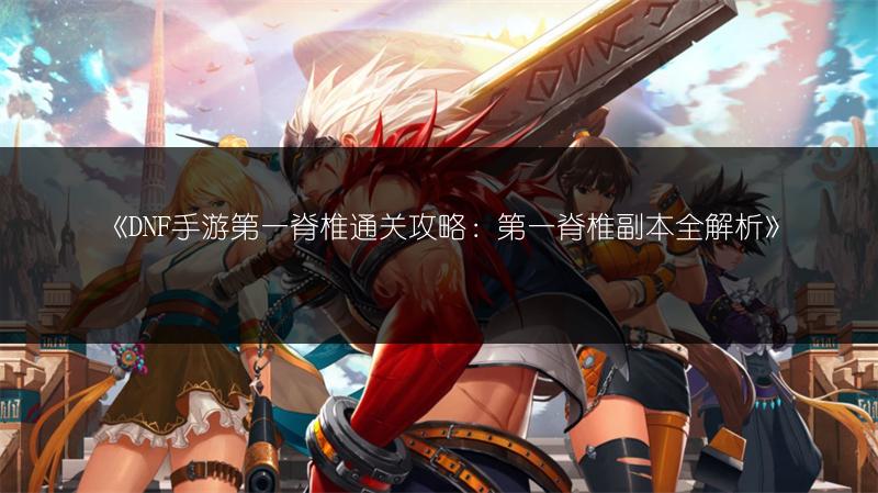 《DNF手游第一脊椎通关攻略：第一脊椎副本全解析》