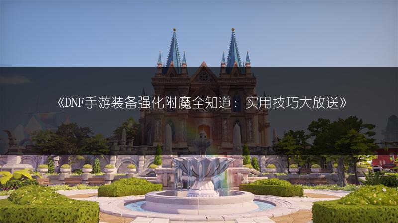 《DNF手游装备强化附魔全知道：实用技巧大放送》