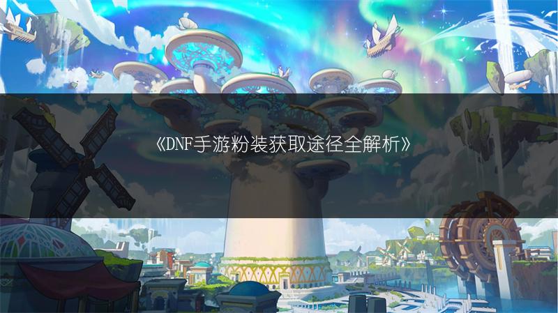 《DNF手游粉装获取途径全解析》