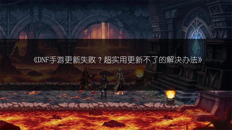 《DNF手游更新失败？超实用更新不了的解决办法》