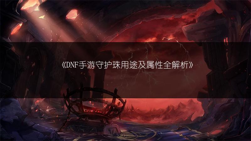 《DNF手游守护珠用途及属性全解析》