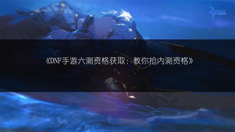 《DNF手游六测资格获取：教你抢内测资格》