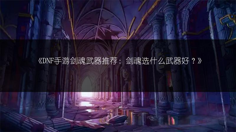 《DNF手游剑魂武器推荐：剑魂选什么武器好？》