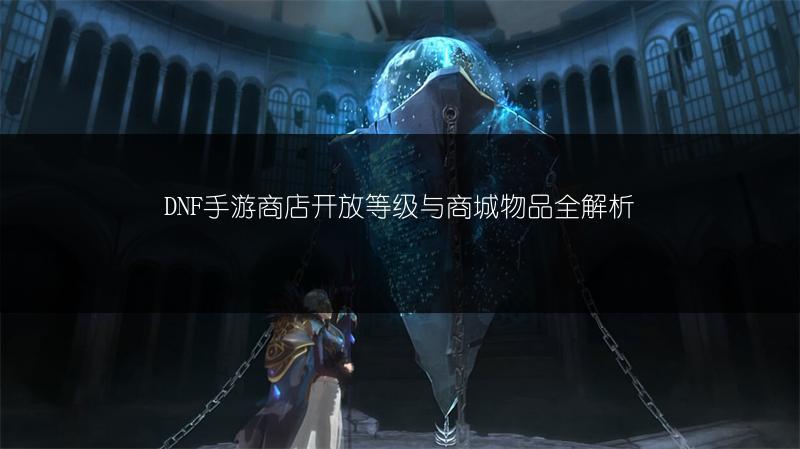 DNF手游商店开放等级与商城物品全解析