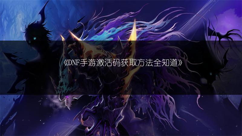 《DNF手游激活码获取方法全知道》