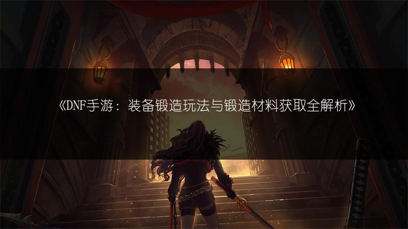 《DNF手游：装备锻造玩法与锻造材料获取全解析》