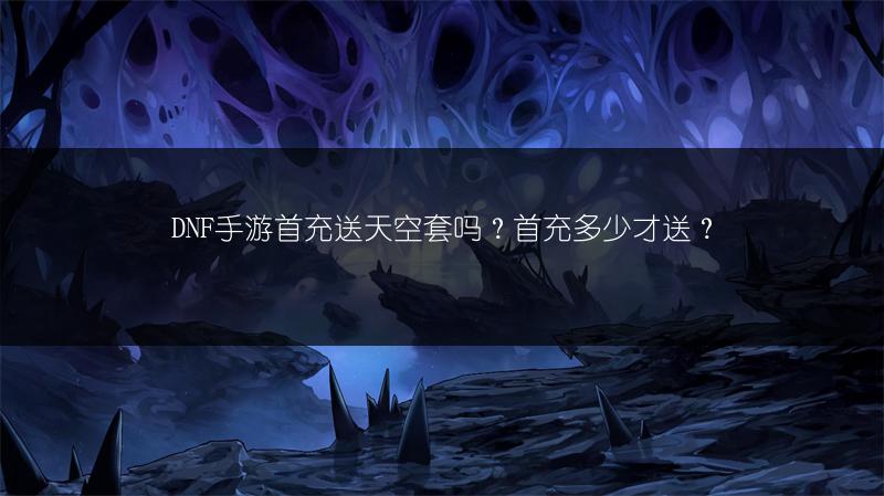DNF手游首充送天空套吗？首充多少才送？