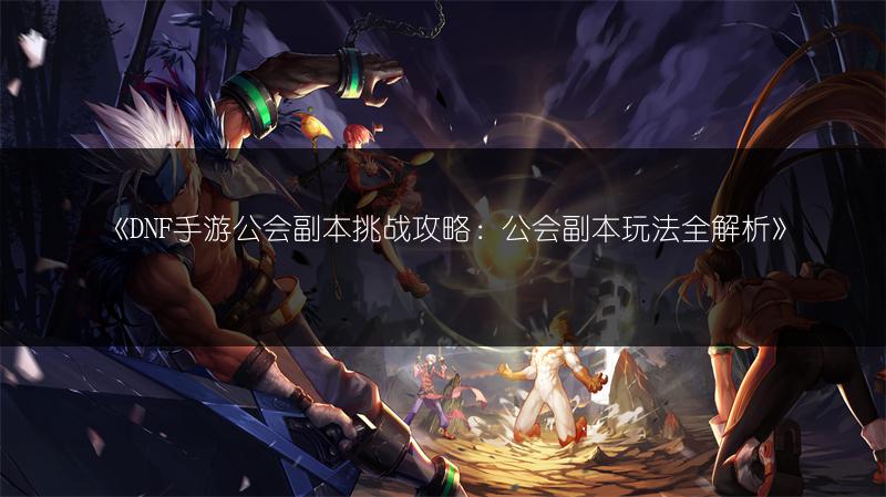 《DNF手游公会副本挑战攻略：公会副本玩法全解析》
