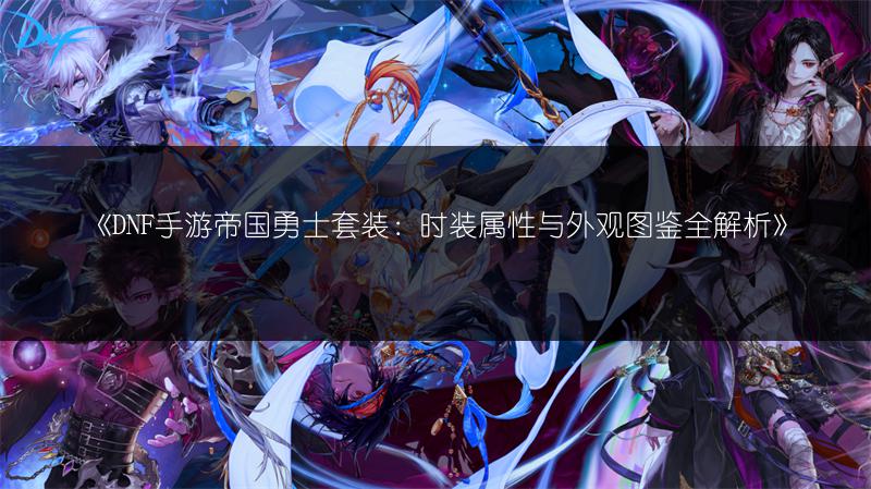 《DNF手游帝国勇士套装：时装属性与外观图鉴全解析》