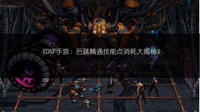 《DNF手游：后跳精通技能点消耗大揭秘》