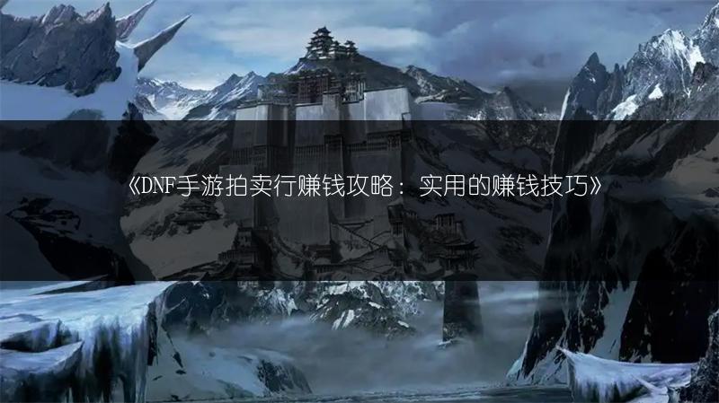 《DNF手游拍卖行赚钱攻略：实用的赚钱技巧》