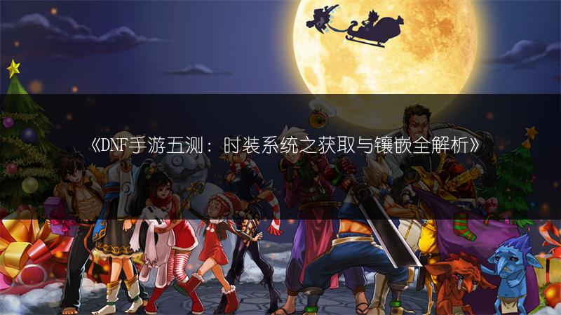 《DNF手游五测：时装系统之获取与镶嵌全解析》