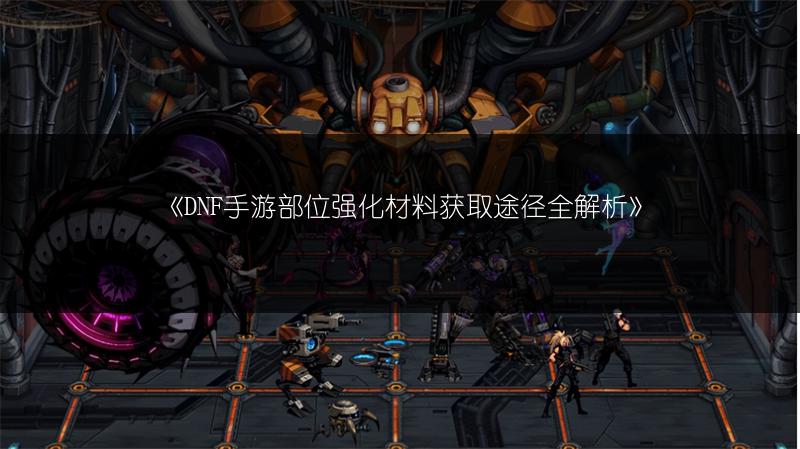 《DNF手游部位强化材料获取途径全解析》