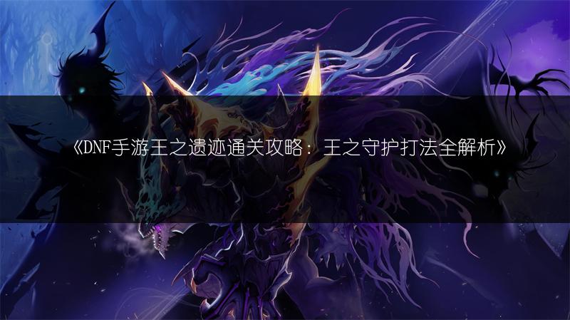 《DNF手游王之遗迹通关攻略：王之守护打法全解析》