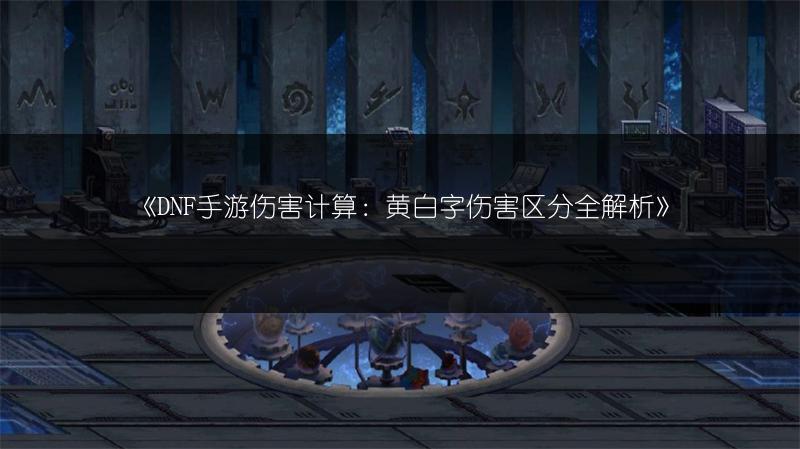 《DNF手游伤害计算：黄白字伤害区分全解析》