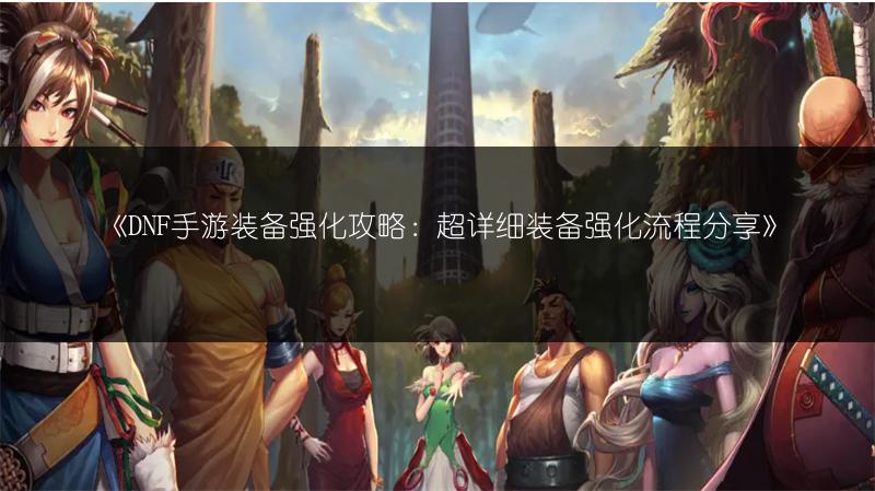《DNF手游装备强化攻略：超详细装备强化流程分享》